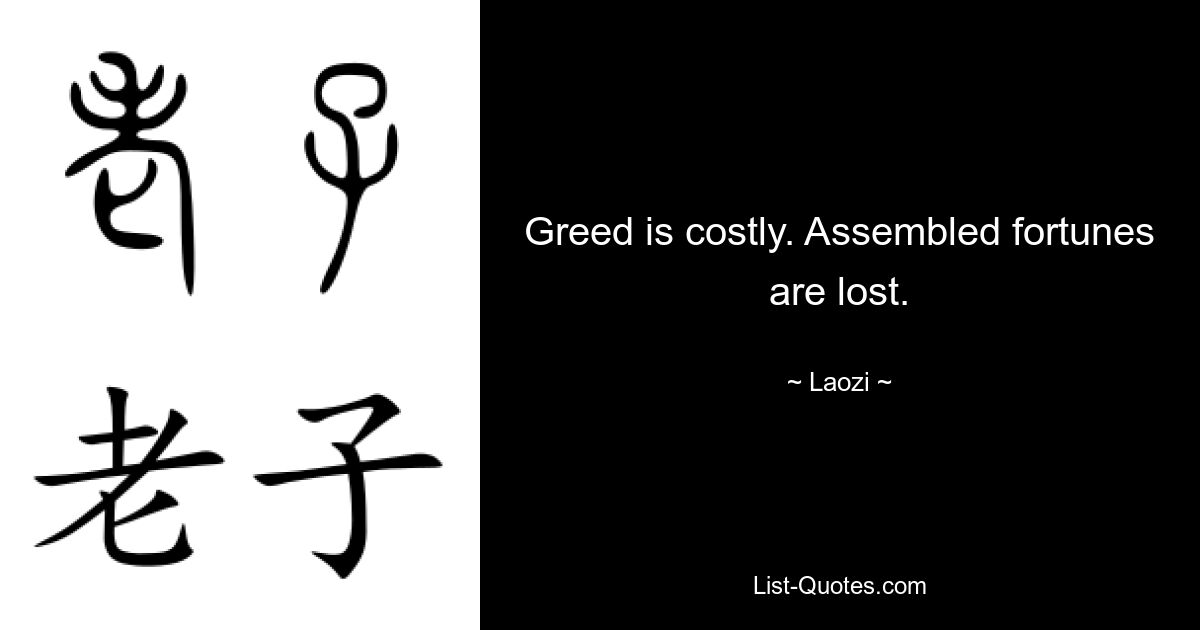 Greed is costly. Assembled fortunes are lost. — © Laozi