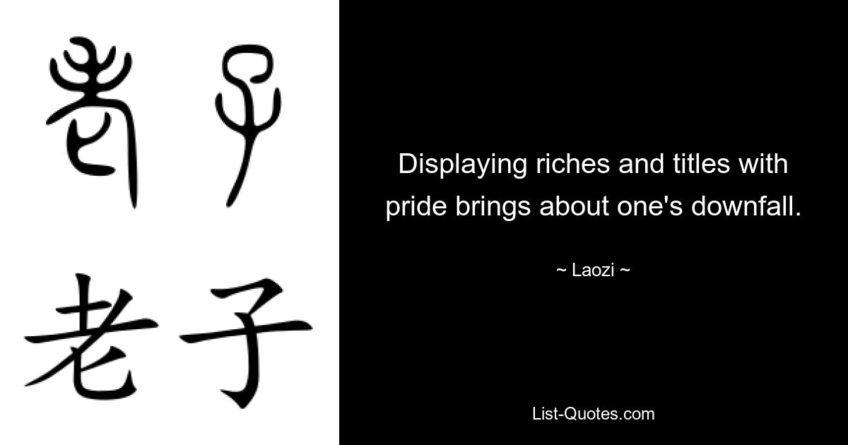 Displaying riches and titles with pride brings about one's downfall. — © Laozi