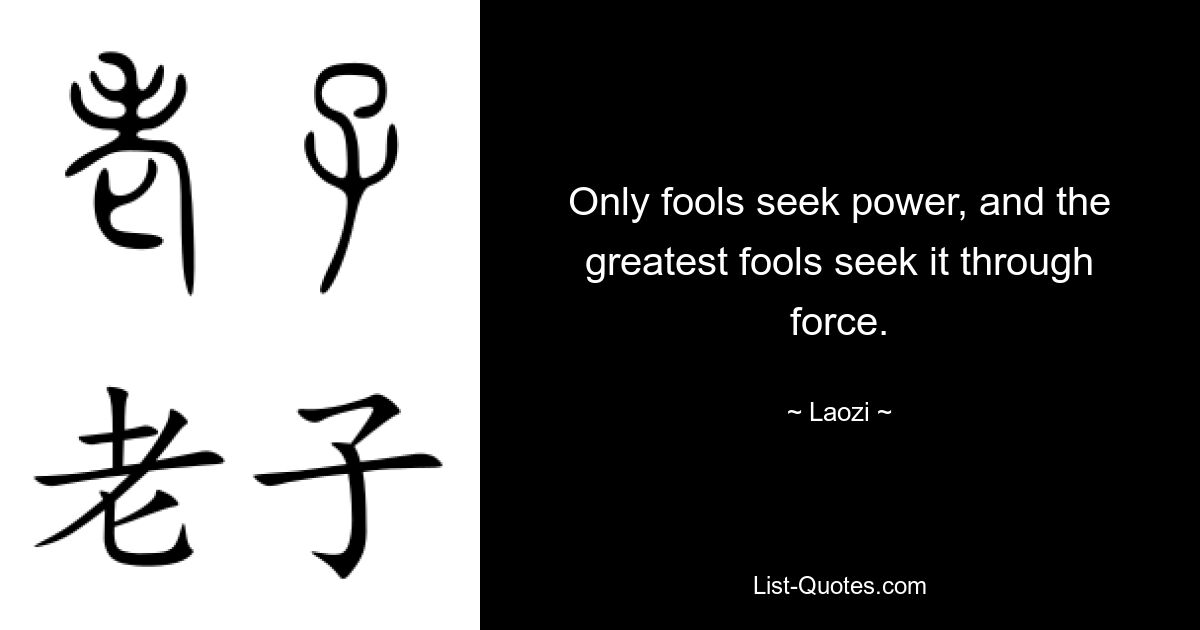 Only fools seek power, and the greatest fools seek it through force. — © Laozi