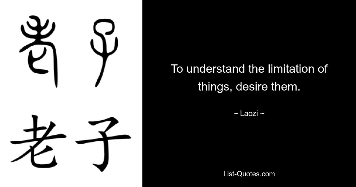 To understand the limitation of things, desire them. — © Laozi