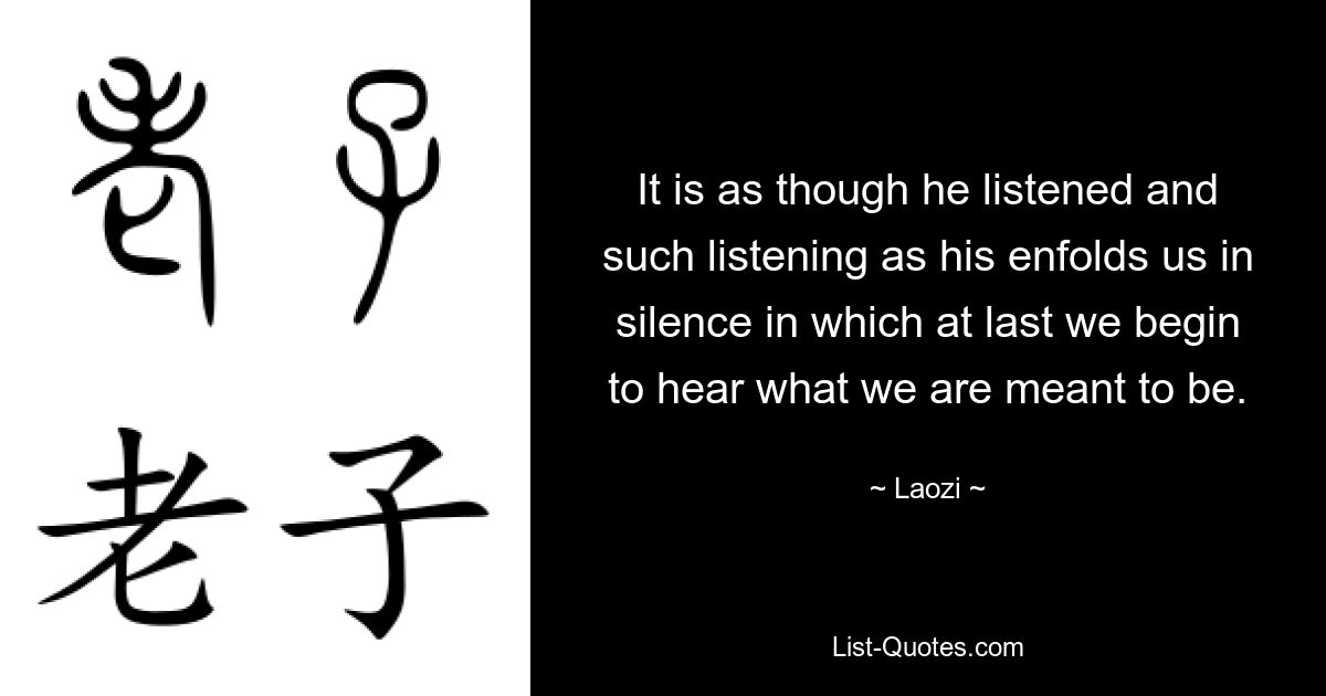 It is as though he listened and such listening as his enfolds us in silence in which at last we begin to hear what we are meant to be. — © Laozi