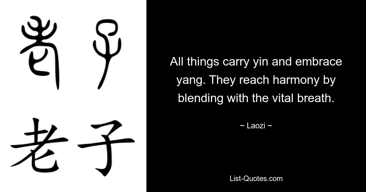 All things carry yin and embrace yang. They reach harmony by blending with the vital breath. — © Laozi