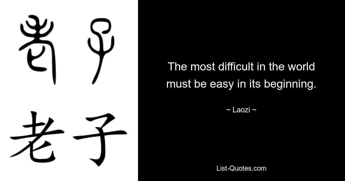 The most difficult in the world must be easy in its beginning. — © Laozi