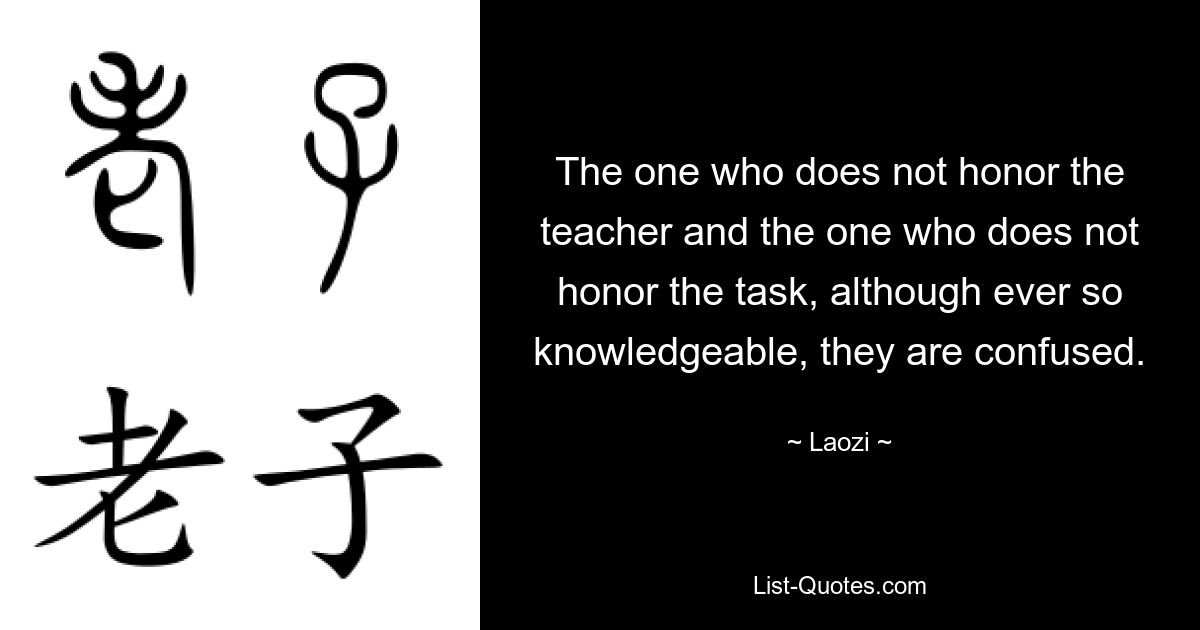 The one who does not honor the teacher and the one who does not honor the task, although ever so knowledgeable, they are confused. — © Laozi