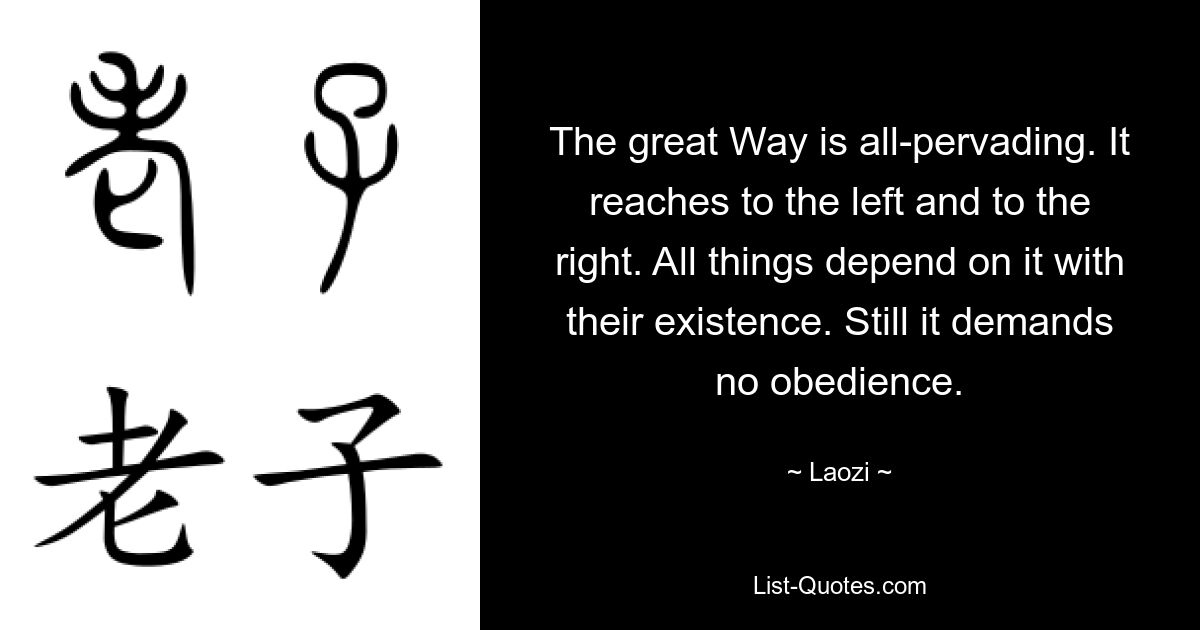 The great Way is all-pervading. It reaches to the left and to the right. All things depend on it with their existence. Still it demands no obedience. — © Laozi