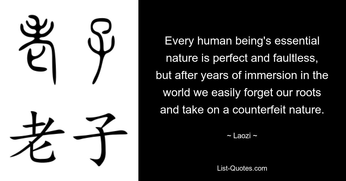 Every human being's essential nature is perfect and faultless, but after years of immersion in the world we easily forget our roots and take on a counterfeit nature. — © Laozi