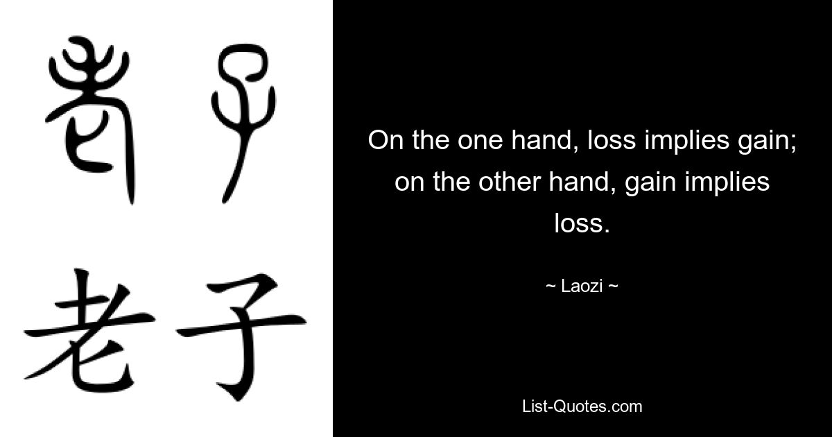 On the one hand, loss implies gain; on the other hand, gain implies loss. — © Laozi