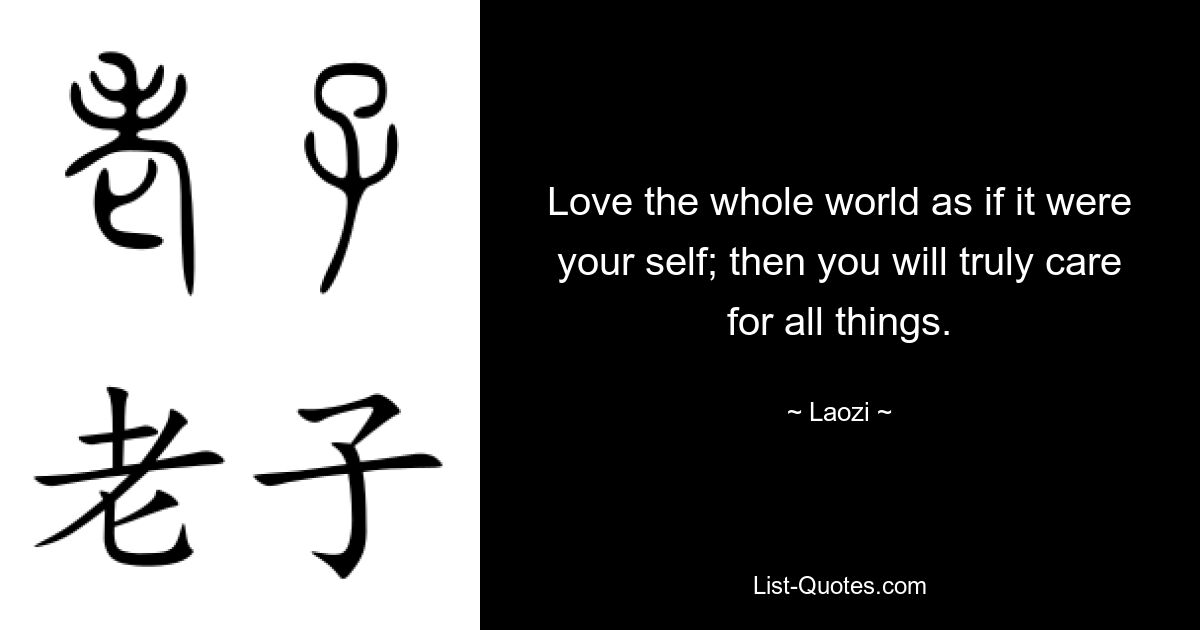 Love the whole world as if it were your self; then you will truly care for all things. — © Laozi