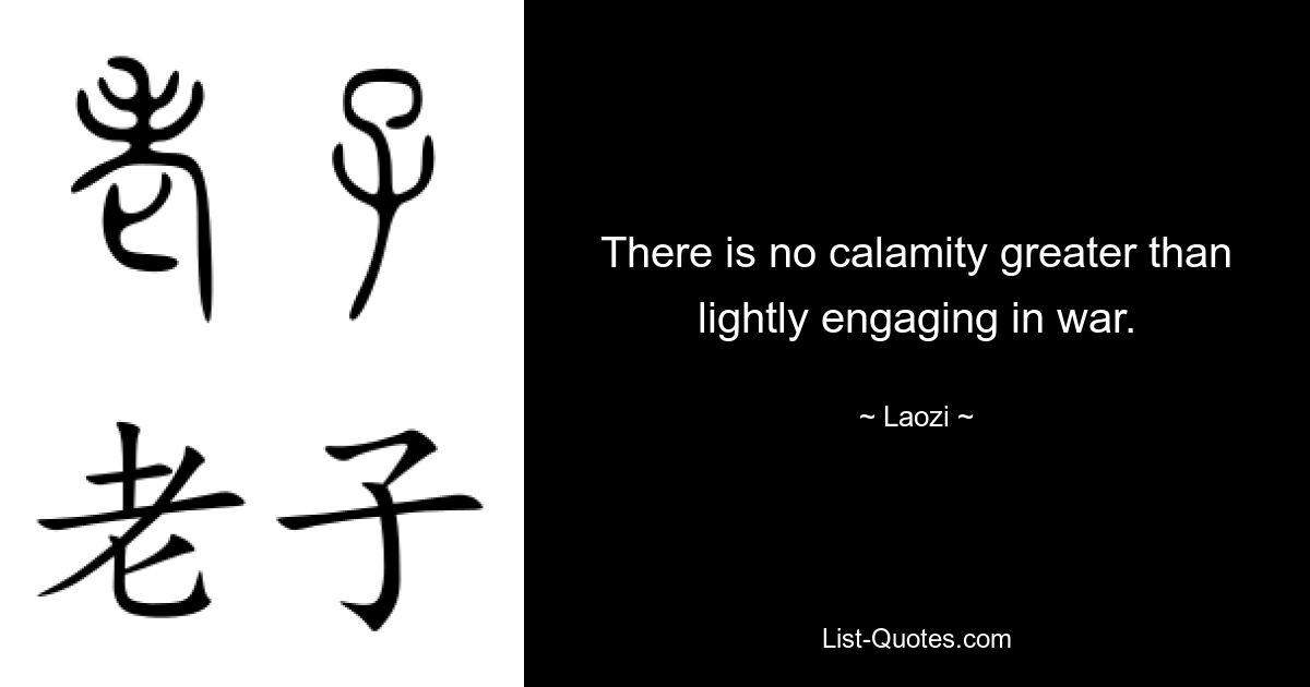 There is no calamity greater than lightly engaging in war. — © Laozi