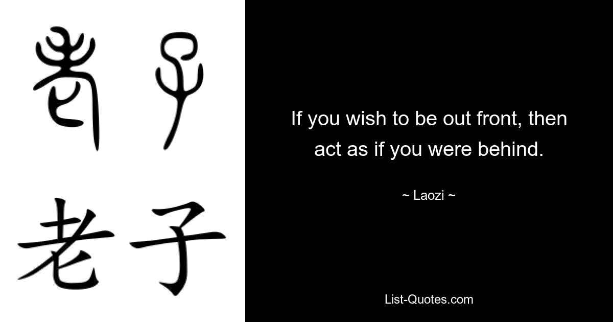 If you wish to be out front, then act as if you were behind. — © Laozi