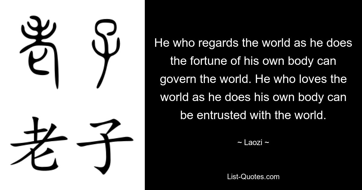 He who regards the world as he does the fortune of his own body can govern the world. He who loves the world as he does his own body can be entrusted with the world. — © Laozi