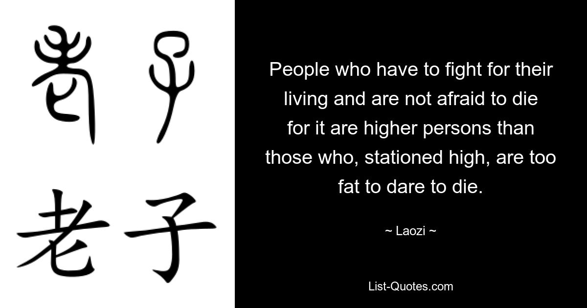 People who have to fight for their living and are not afraid to die for it are higher persons than those who, stationed high, are too fat to dare to die. — © Laozi