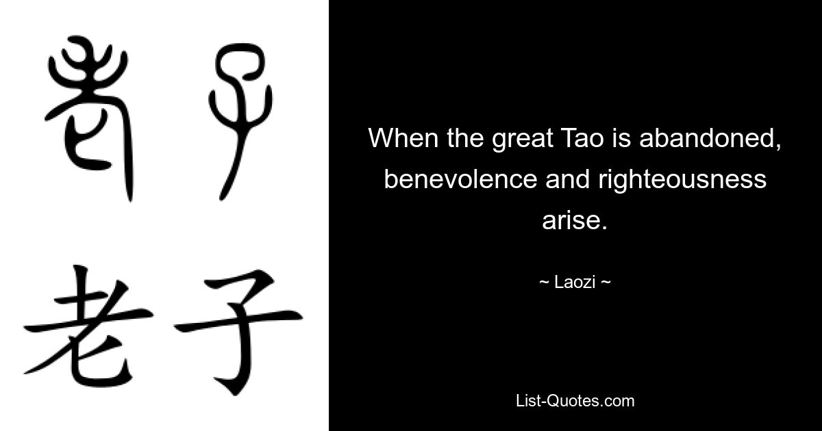 When the great Tao is abandoned, benevolence and righteousness arise. — © Laozi