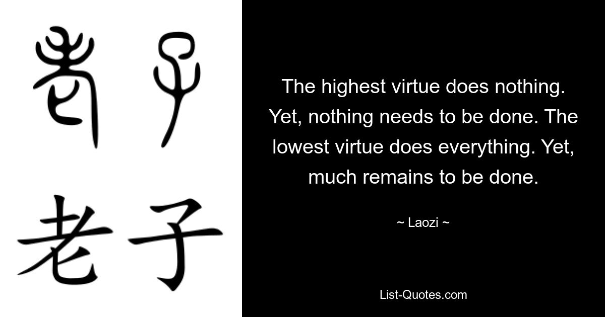 The highest virtue does nothing. Yet, nothing needs to be done. The lowest virtue does everything. Yet, much remains to be done. — © Laozi