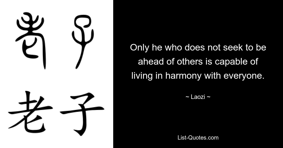 Only he who does not seek to be ahead of others is capable of living in harmony with everyone. — © Laozi