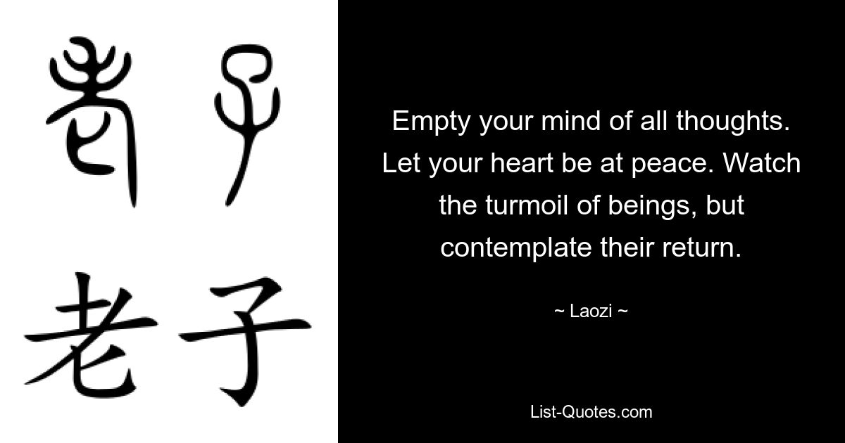 Empty your mind of all thoughts. Let your heart be at peace. Watch the turmoil of beings, but contemplate their return. — © Laozi