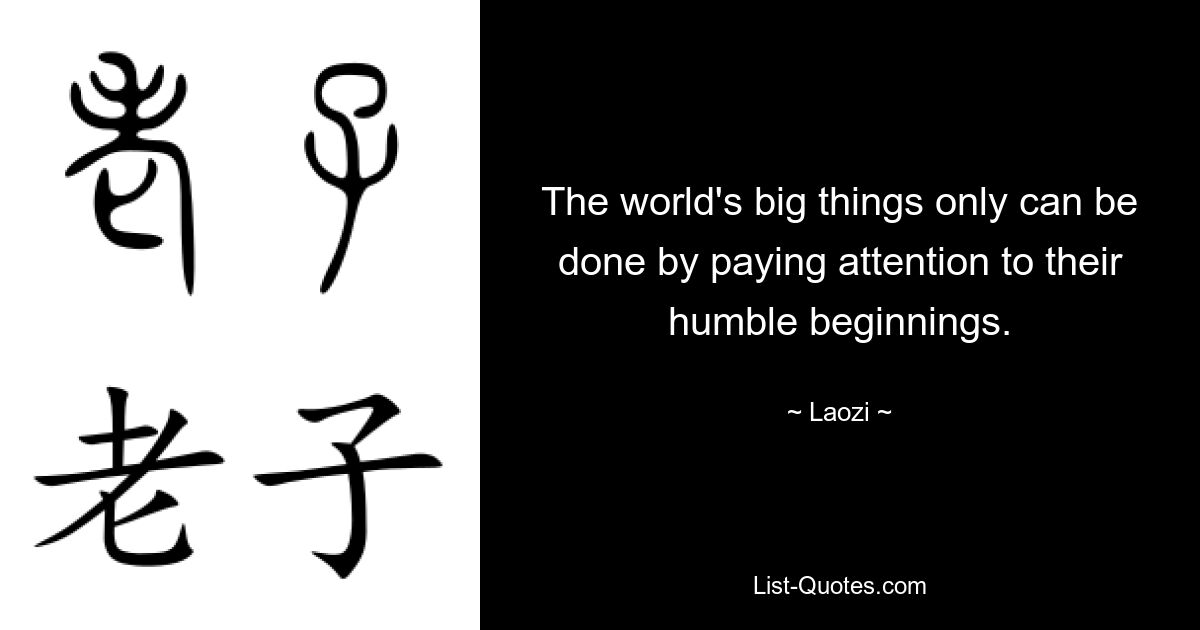 The world's big things only can be done by paying attention to their humble beginnings. — © Laozi