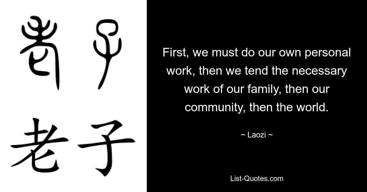 First, we must do our own personal work, then we tend the necessary work of our family, then our community, then the world. — © Laozi