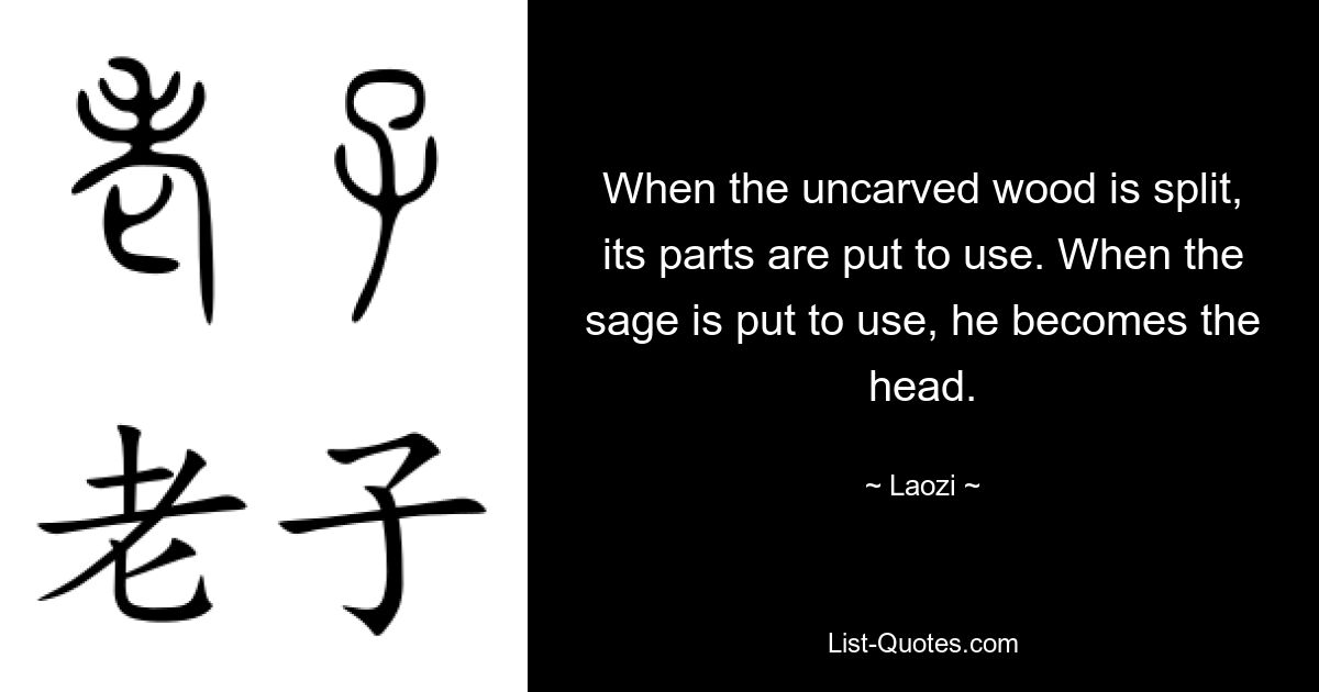 When the uncarved wood is split, its parts are put to use. When the sage is put to use, he becomes the head. — © Laozi