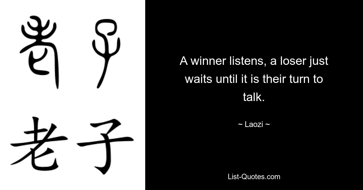 A winner listens, a loser just waits until it is their turn to talk. — © Laozi