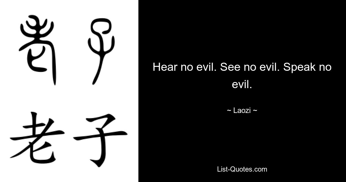 Hear no evil. See no evil. Speak no evil. — © Laozi