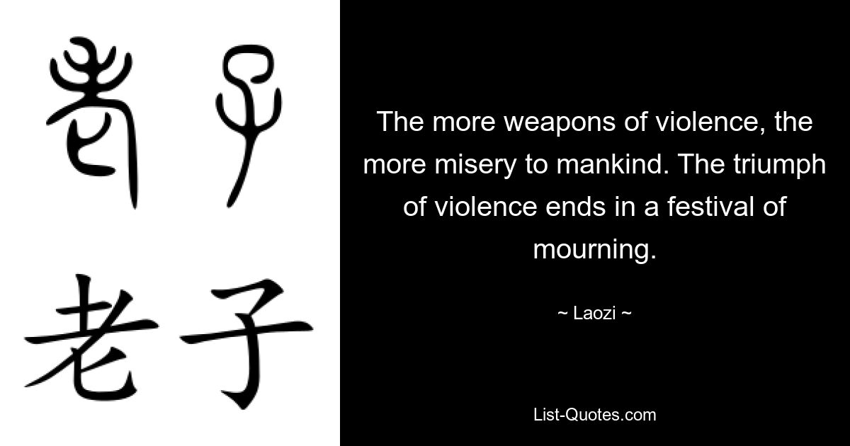 The more weapons of violence, the more misery to mankind. The triumph of violence ends in a festival of mourning. — © Laozi