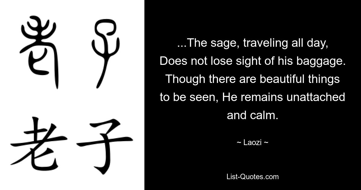 ...Мудрец, целый день в пути, Не упускает из виду свой багаж. Хотя есть прекрасные вещи, которые можно увидеть, Он остается непривязанным и спокойным. — © Лао-цзы 