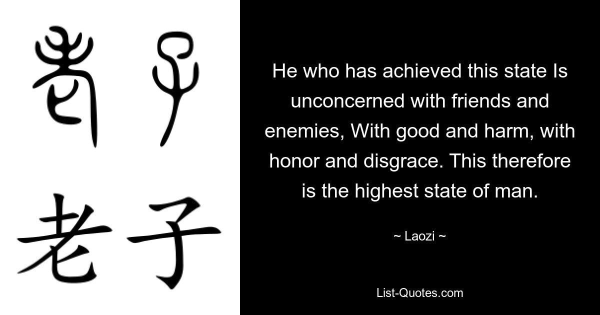 Тот, кто достиг этого состояния, Не заботится о друзьях и врагах, О добре и зле, о чести и бесчестии. Следовательно, это высшее состояние человека. — © Лаози 