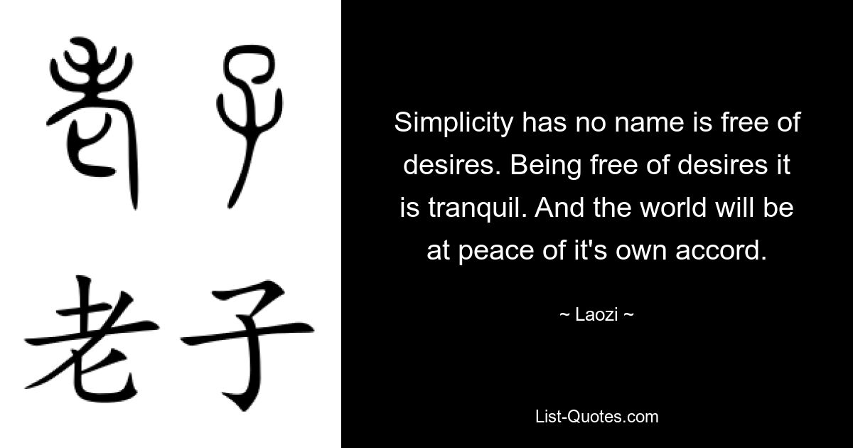 Simplicity has no name is free of desires. Being free of desires it is tranquil. And the world will be at peace of it's own accord. — © Laozi