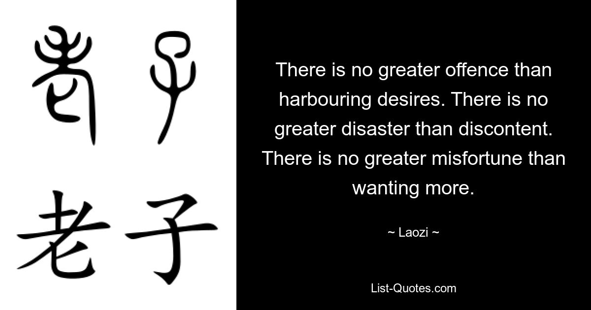 There is no greater offence than harbouring desires. There is no greater disaster than discontent. There is no greater misfortune than wanting more. — © Laozi