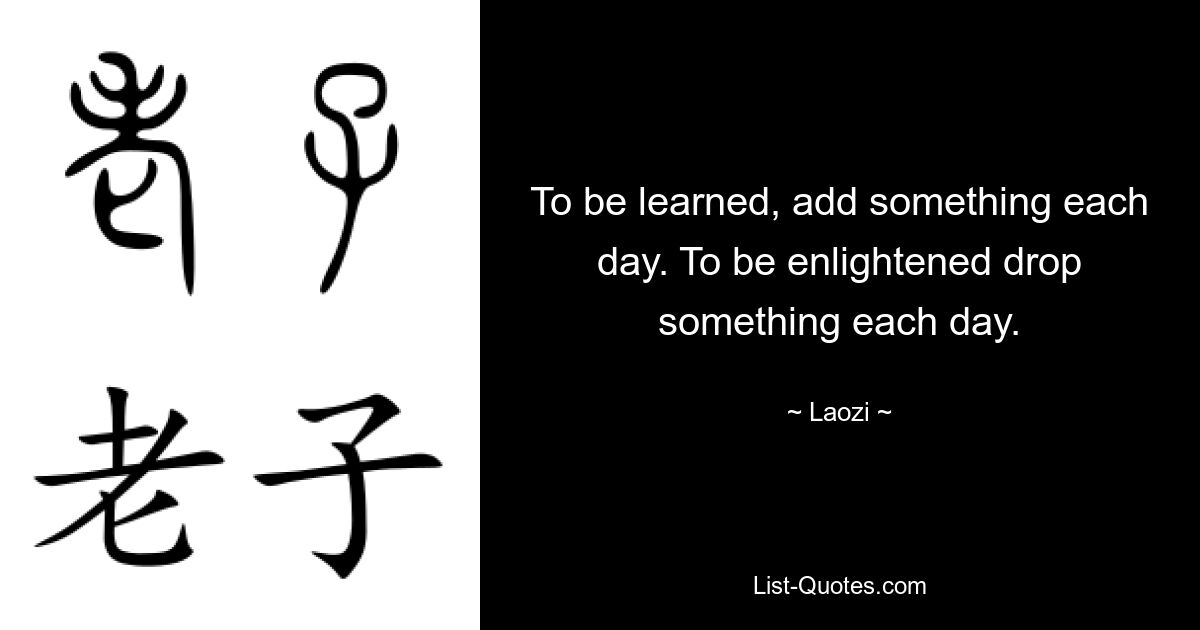 To be learned, add something each day. To be enlightened drop something each day. — © Laozi