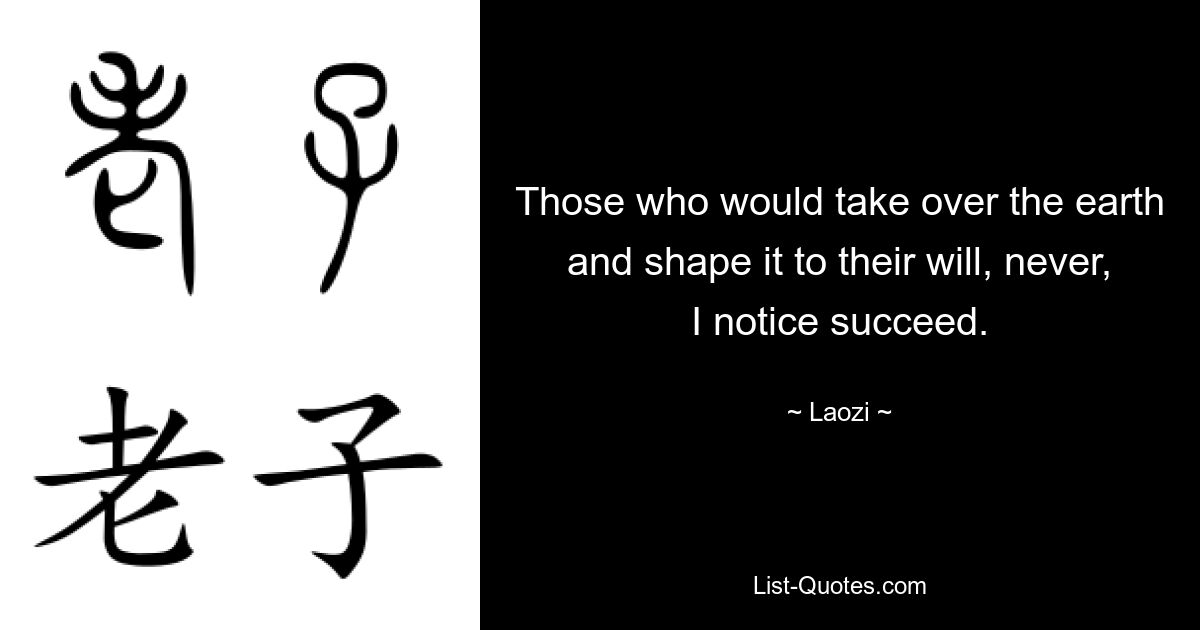 Those who would take over the earth and shape it to their will, never, I notice succeed. — © Laozi