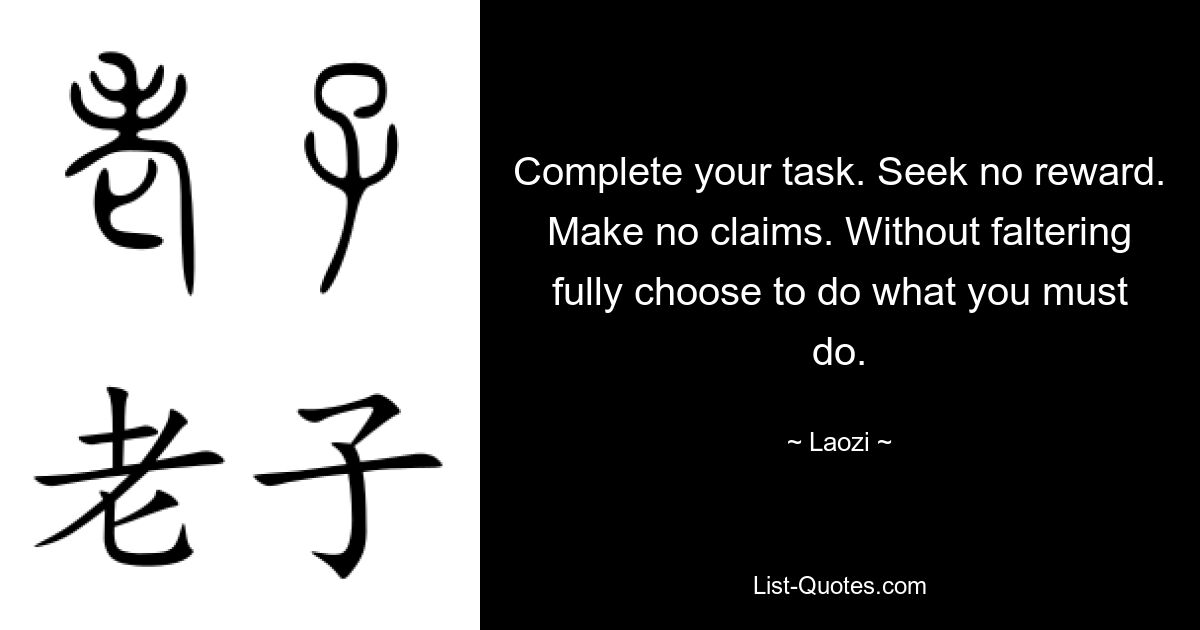 Erledige deine Aufgabe. Suche keine Belohnung. Machen Sie keine Ansprüche. Entscheide dich ohne zu zögern dafür, das zu tun, was du tun musst. — © Laozi