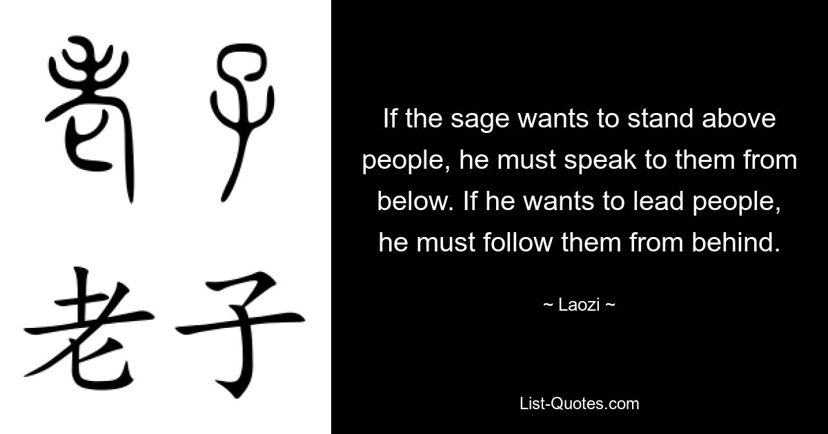 If the sage wants to stand above people, he must speak to them from below. If he wants to lead people, he must follow them from behind. — © Laozi