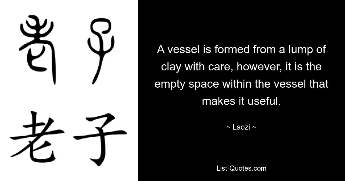 Ein Gefäß wird mit Sorgfalt aus einem Klumpen Ton geformt. Es ist jedoch der leere Raum im Gefäß, der es nützlich macht. — © Laozi