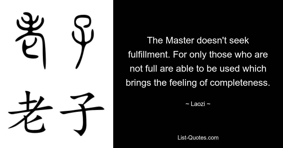 The Master doesn't seek fulfillment. For only those who are not full are able to be used which brings the feeling of completeness. — © Laozi