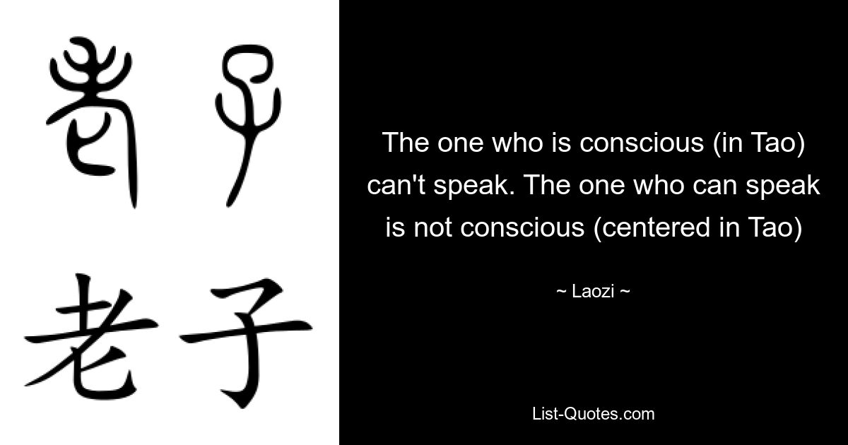 The one who is conscious (in Tao) can't speak. The one who can speak is not conscious (centered in Tao) — © Laozi