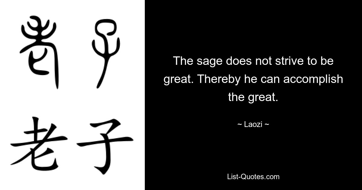 The sage does not strive to be great. Thereby he can accomplish the great. — © Laozi