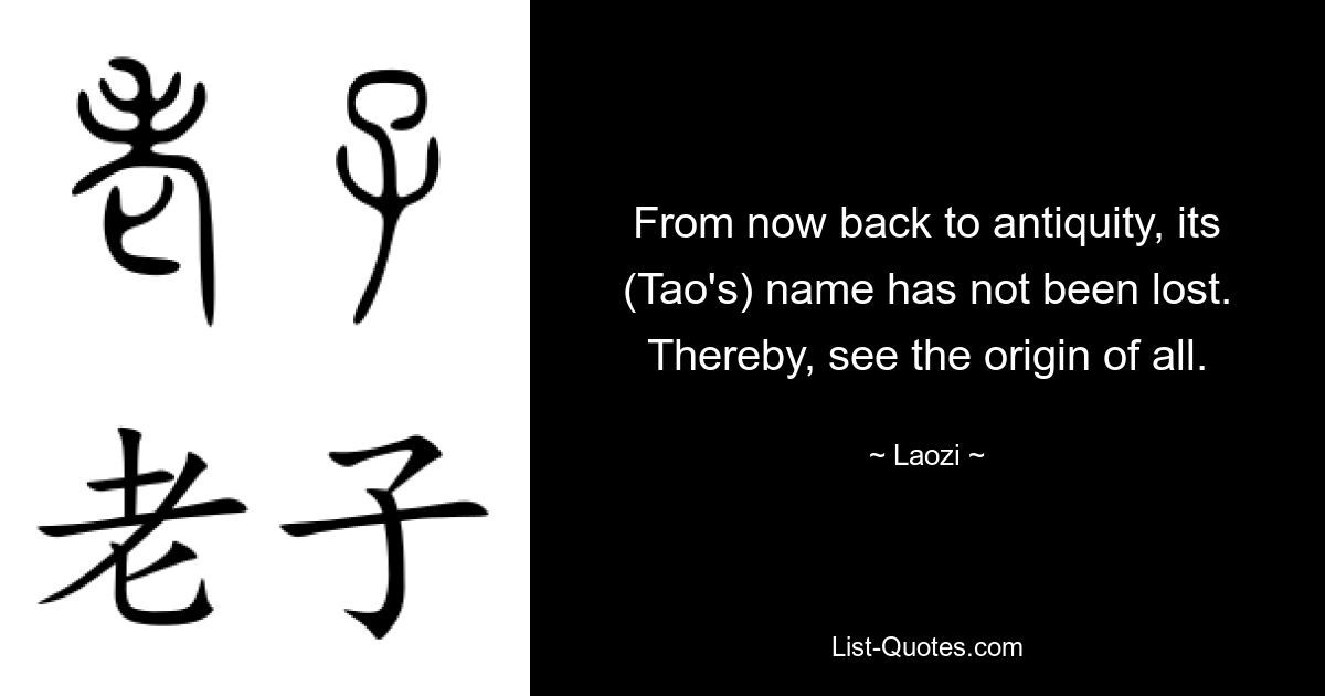 From now back to antiquity, its (Tao's) name has not been lost. Thereby, see the origin of all. — © Laozi