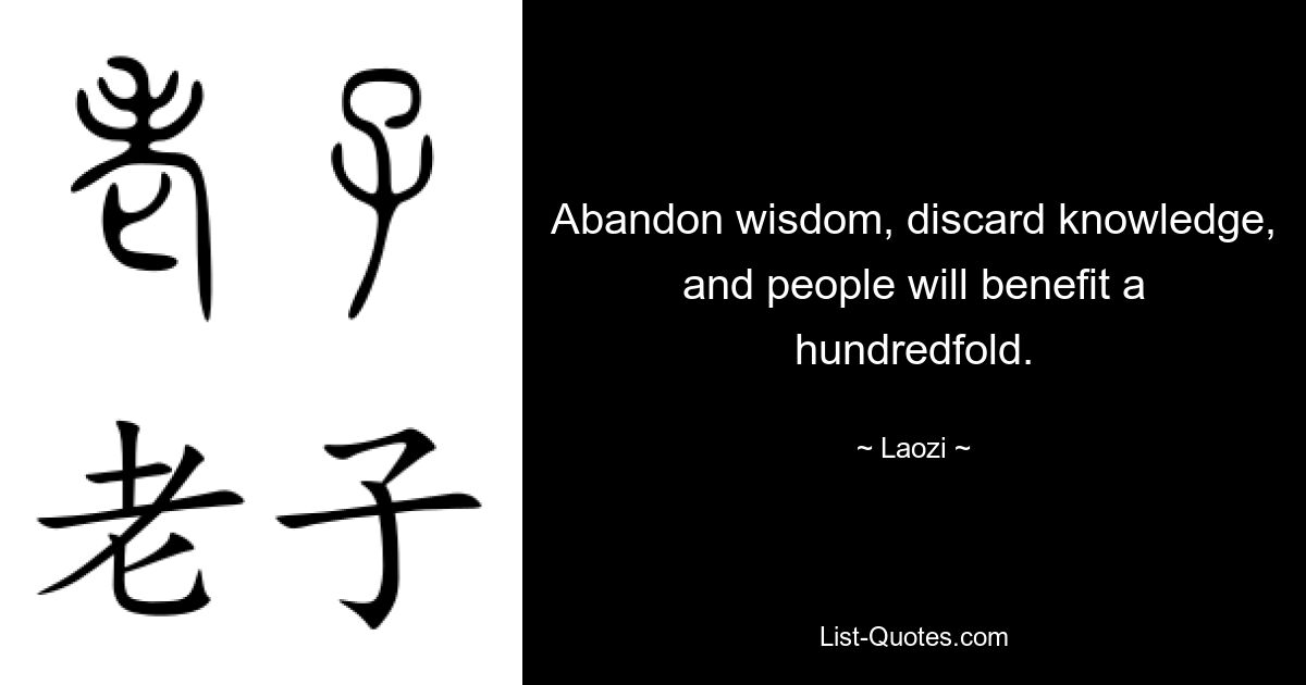 Abandon wisdom, discard knowledge, and people will benefit a hundredfold. — © Laozi