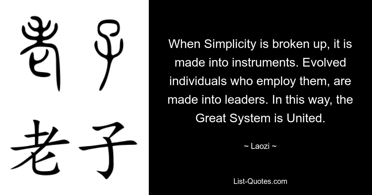 When Simplicity is broken up, it is made into instruments. Evolved individuals who employ them, are made into leaders. In this way, the Great System is United. — © Laozi