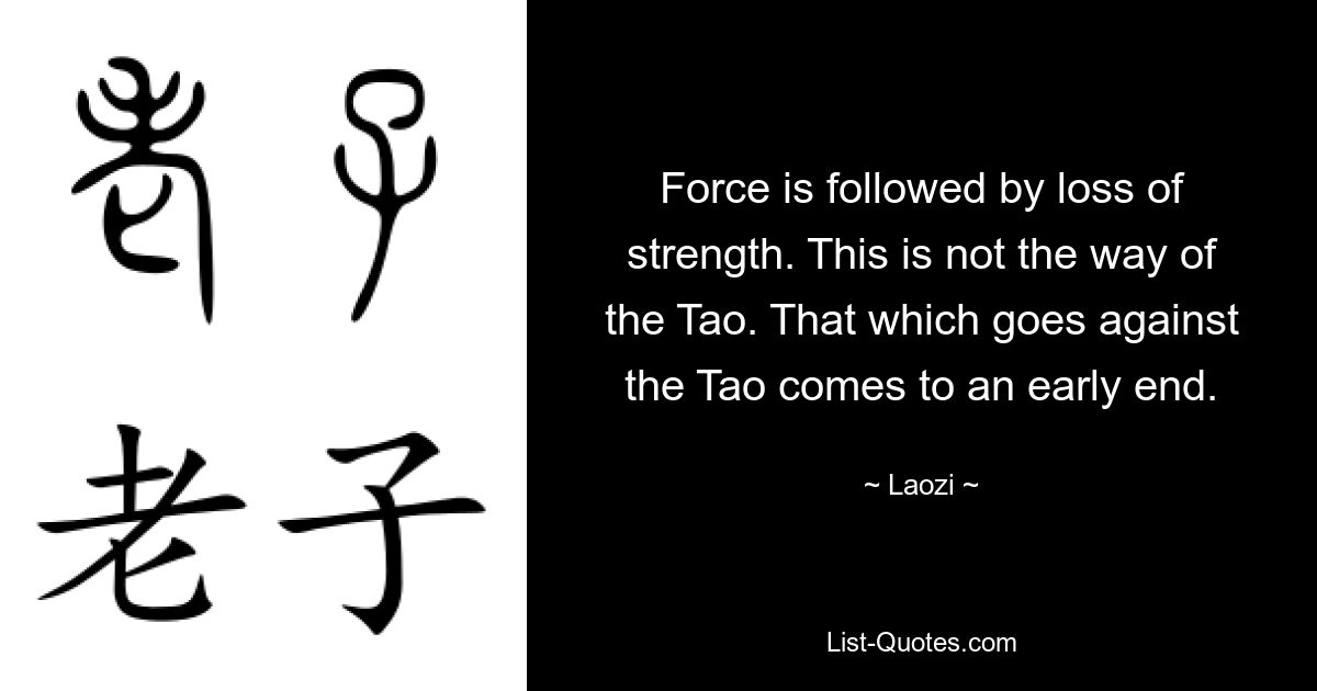 Force is followed by loss of strength. This is not the way of the Tao. That which goes against the Tao comes to an early end. — © Laozi