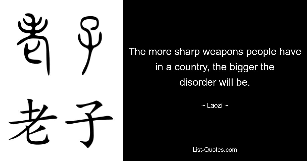 The more sharp weapons people have in a country, the bigger the disorder will be. — © Laozi