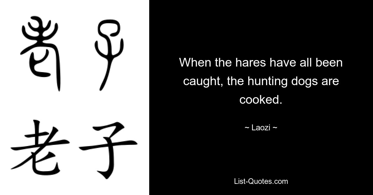 When the hares have all been caught, the hunting dogs are cooked. — © Laozi