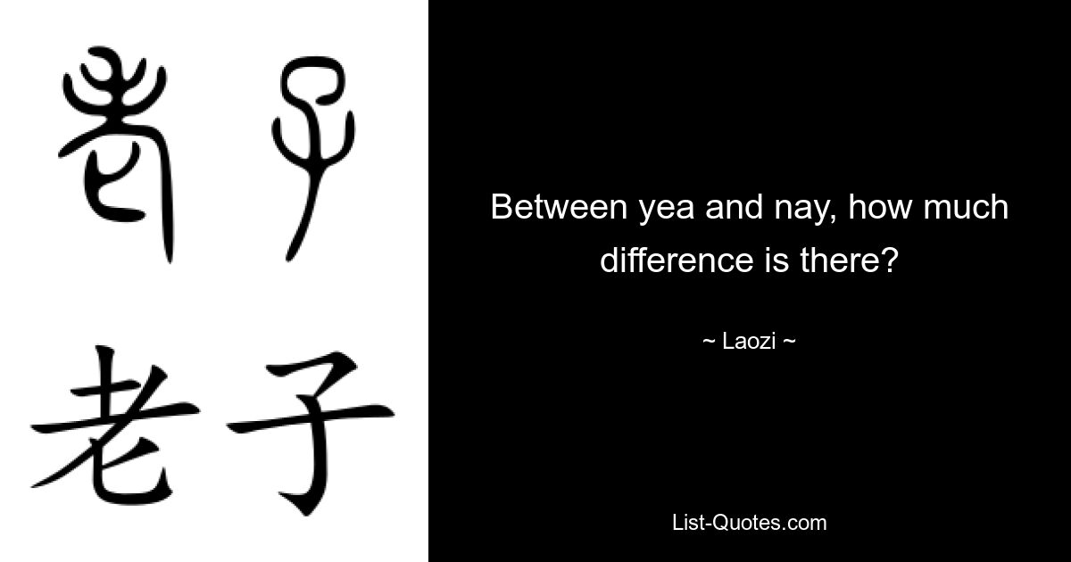 Between yea and nay, how much difference is there? — © Laozi