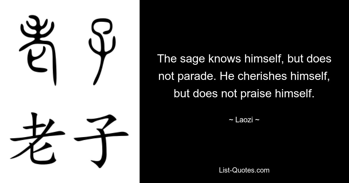 The sage knows himself, but does not parade. He cherishes himself, but does not praise himself. — © Laozi