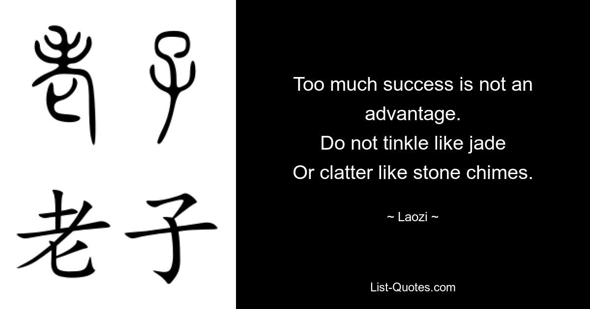 Too much success is not an advantage.
Do not tinkle like jade
Or clatter like stone chimes. — © Laozi