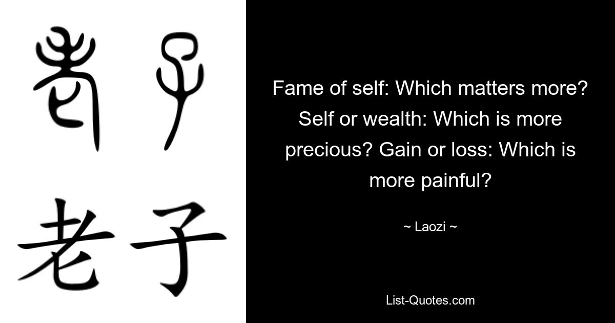 Fame of self: Which matters more? Self or wealth: Which is more precious? Gain or loss: Which is more painful? — © Laozi