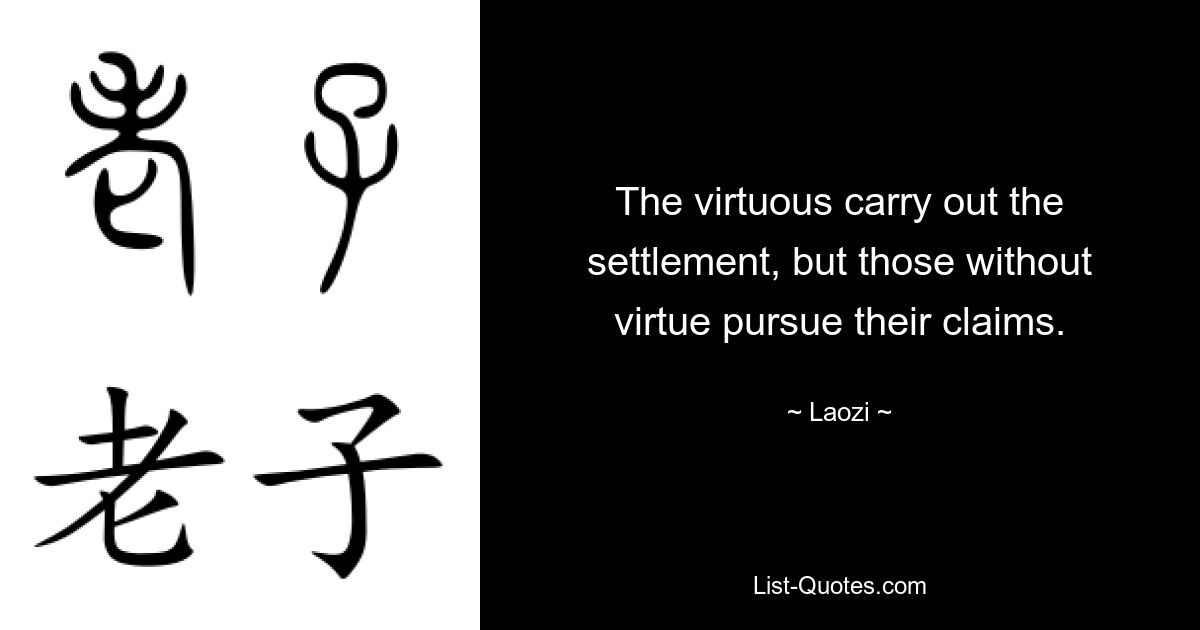 The virtuous carry out the settlement, but those without virtue pursue their claims. — © Laozi