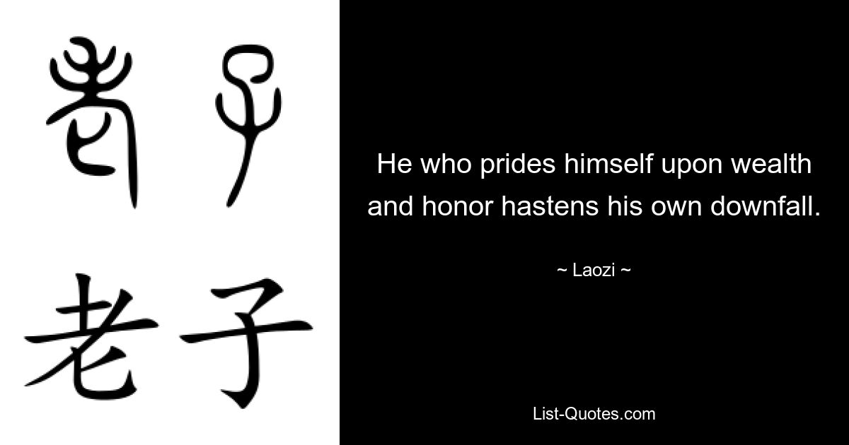 He who prides himself upon wealth and honor hastens his own downfall. — © Laozi